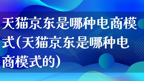 天猫京东是哪种电商模式(天猫京东是哪种电商模式的)_https://www.qujiang-marathon.com_运营技巧_第1张