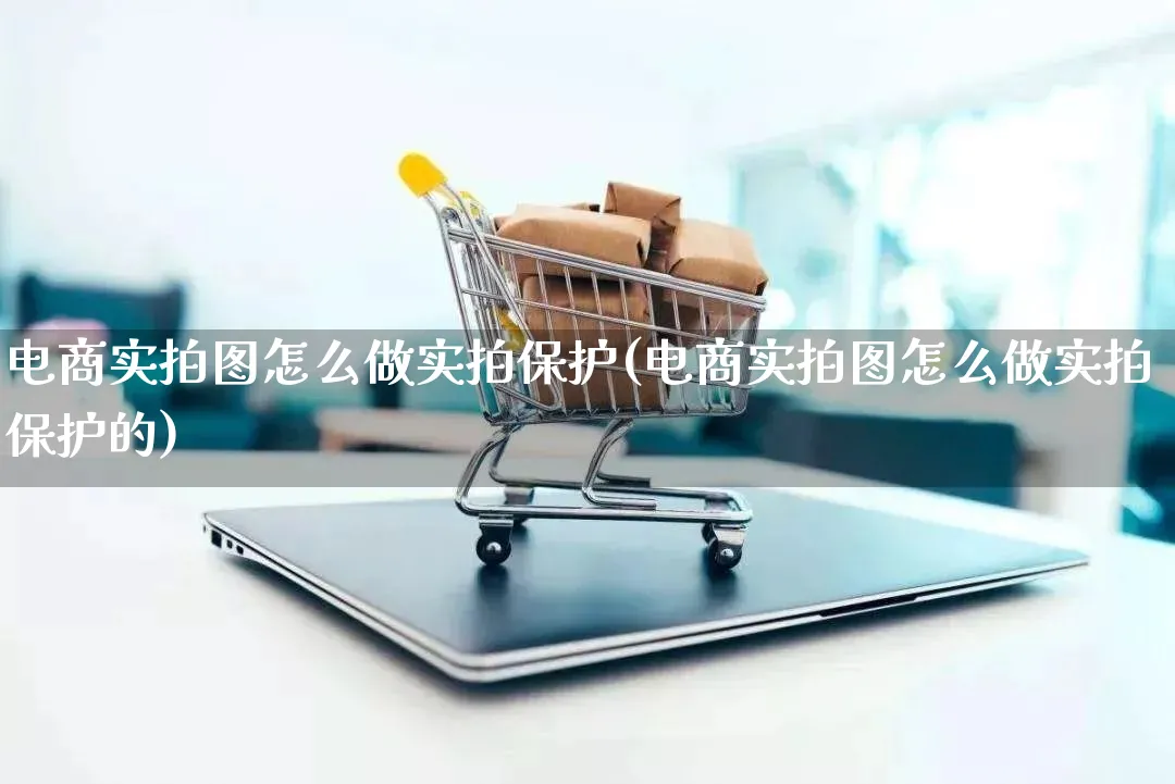 电商实拍图怎么做实拍保护(电商实拍图怎么做实拍保护的)_https://www.qujiang-marathon.com_市场推广_第1张