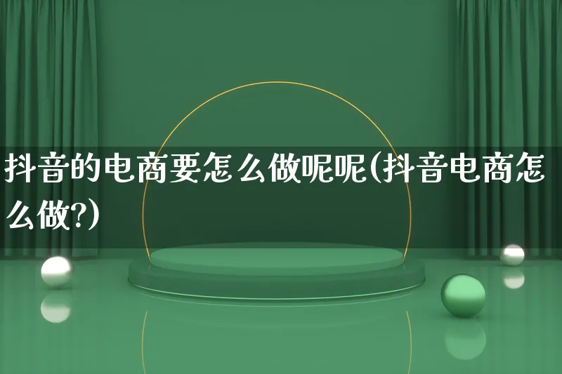 抖音的电商要怎么做呢呢(抖音电商怎么做?)_https://www.qujiang-marathon.com_市场推广_第1张