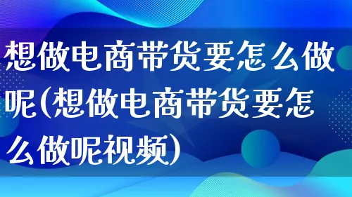 想做电商带货要怎么做呢(想做电商带货要怎么做呢视频)_https://www.qujiang-marathon.com_运营技巧_第1张