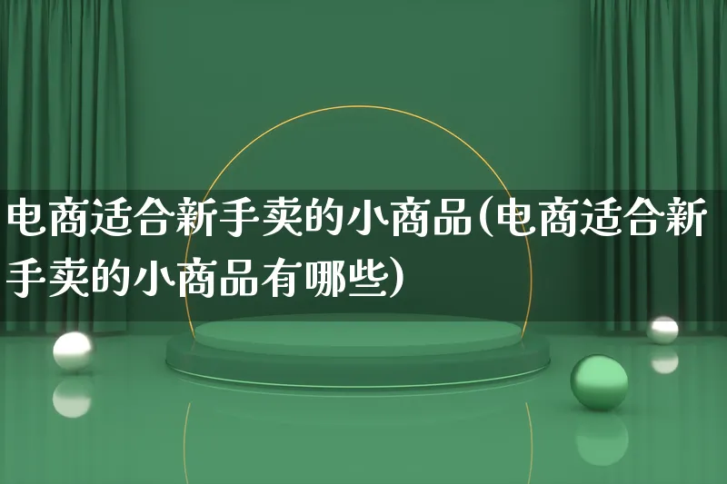 电商适合新手卖的小商品(电商适合新手卖的小商品有哪些)_https://www.qujiang-marathon.com_电商资讯_第1张