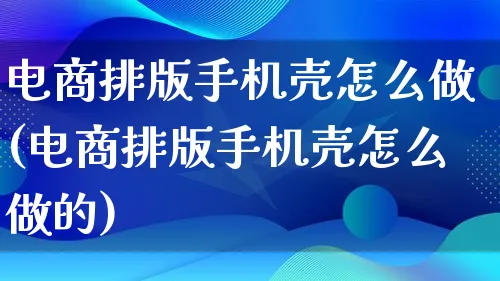 电商排版手机壳怎么做(电商排版手机壳怎么做的)_https://www.qujiang-marathon.com_电商资讯_第1张