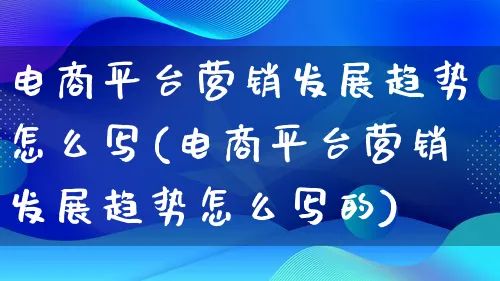 电商平台营销发展趋势怎么写(电商平台营销发展趋势怎么写的)_https://www.qujiang-marathon.com_产品报表_第1张