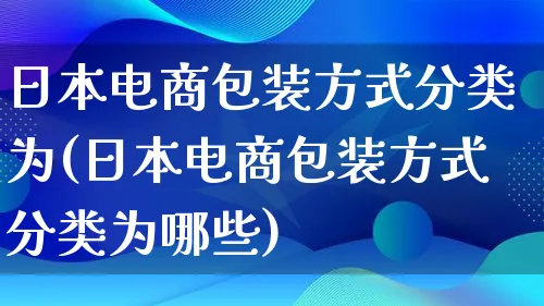 日本电商包装方式分类为(日本电商包装方式分类为哪些)_https://www.qujiang-marathon.com_运营技巧_第1张