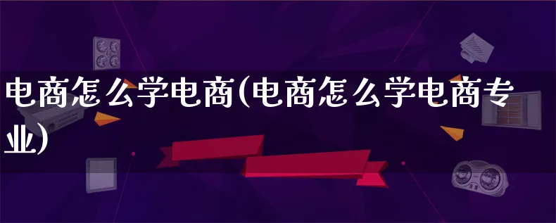 电商怎么学电商(电商怎么学电商专业)_https://www.qujiang-marathon.com_电商资讯_第1张