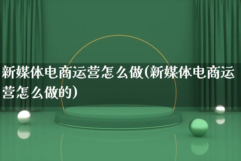 新媒体电商运营怎么做(新媒体电商运营怎么做的)_https://www.qujiang-marathon.com_电商资讯_第1张