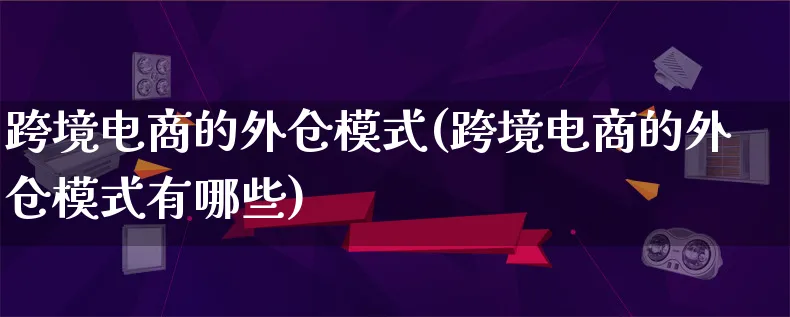 跨境电商的外仓模式(跨境电商的外仓模式有哪些)_https://www.qujiang-marathon.com_运营技巧_第1张