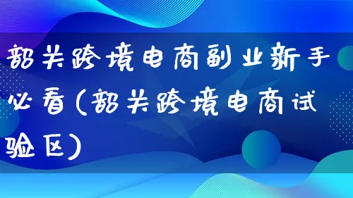 韶关跨境电商副业新手必看(韶关跨境电商试验区)_https://www.qujiang-marathon.com_营销策划_第1张