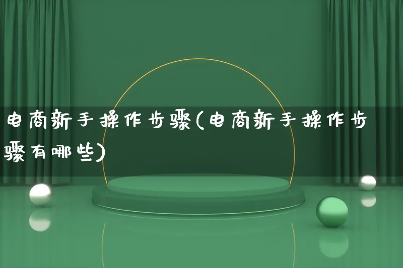 电商新手操作步骤(电商新手操作步骤有哪些)_https://www.qujiang-marathon.com_市场推广_第1张