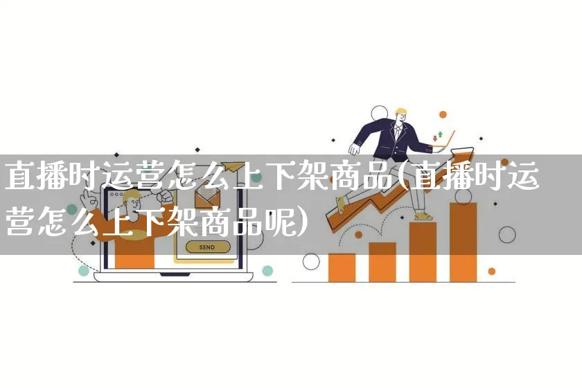 直播时运营怎么上下架商品(直播时运营怎么上下架商品呢)_https://www.qujiang-marathon.com_产品报表_第1张