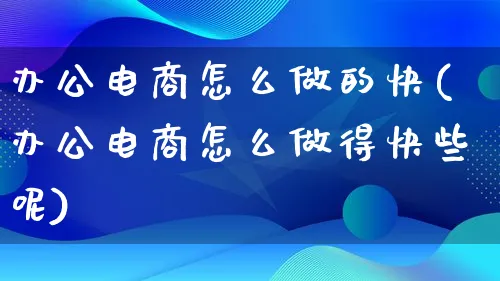 办公电商怎么做的快(办公电商怎么做得快些呢)_https://www.qujiang-marathon.com_电商资讯_第1张