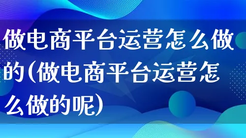 做电商平台运营怎么做的(做电商平台运营怎么做的呢)_https://www.qujiang-marathon.com_市场推广_第1张