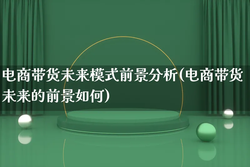 电商带货未来模式前景分析(电商带货未来的前景如何)_https://www.qujiang-marathon.com_运营技巧_第1张