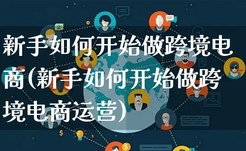 新手如何开始做跨境电商(新手如何开始做跨境电商运营)_https://www.qujiang-marathon.com_营销策划_第1张