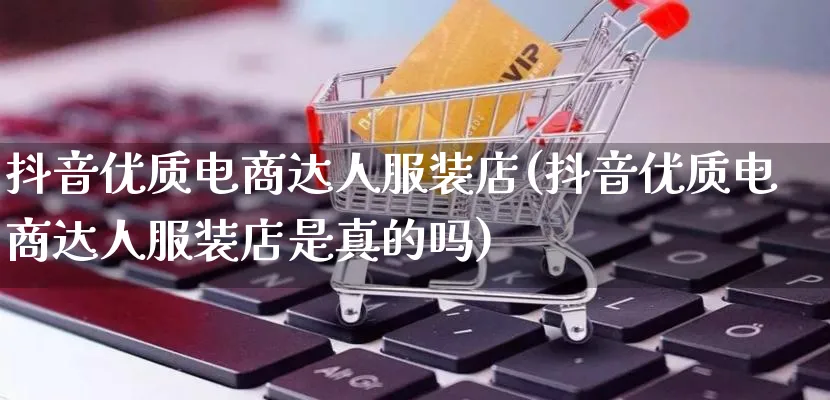 抖音优质电商达人服装店(抖音优质电商达人服装店是真的吗)_https://www.qujiang-marathon.com_运营技巧_第1张