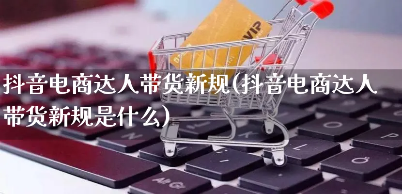 抖音电商达人带货新规(抖音电商达人带货新规是什么)_https://www.qujiang-marathon.com_运营技巧_第1张
