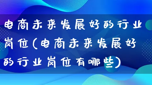 电商未来发展好的行业岗位(电商未来发展好的行业岗位有哪些)_https://www.qujiang-marathon.com_产品报表_第1张