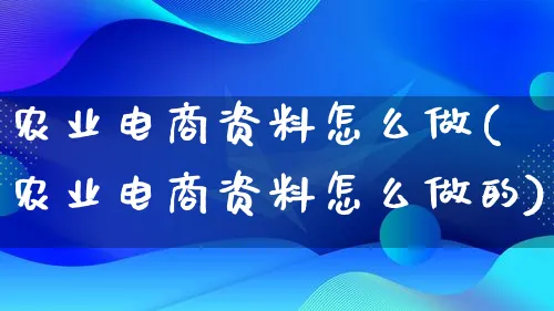 农业电商资料怎么做(农业电商资料怎么做的)_https://www.qujiang-marathon.com_运营技巧_第1张