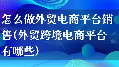 怎么做外贸电商平台销售(外贸跨境电商平台有哪些)_https://www.qujiang-marathon.com_电商资讯_第1张