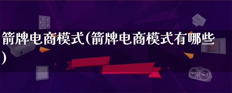 箭牌电商模式(箭牌电商模式有哪些)_https://www.qujiang-marathon.com_运营技巧_第1张