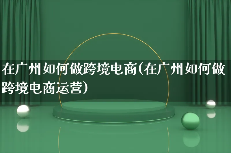 在广州如何做跨境电商(在广州如何做跨境电商运营)_https://www.qujiang-marathon.com_电商资讯_第1张