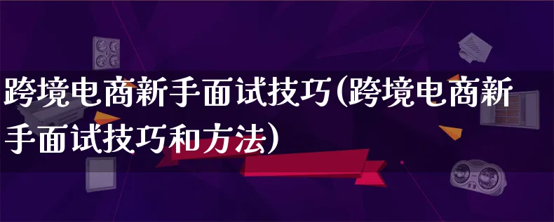 跨境电商新手面试技巧(跨境电商新手面试技巧和方法)_https://www.qujiang-marathon.com_运营技巧_第1张