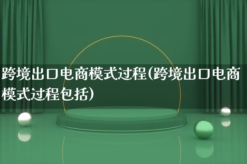 跨境出口电商模式过程(跨境出口电商模式过程包括)_https://www.qujiang-marathon.com_运营技巧_第1张