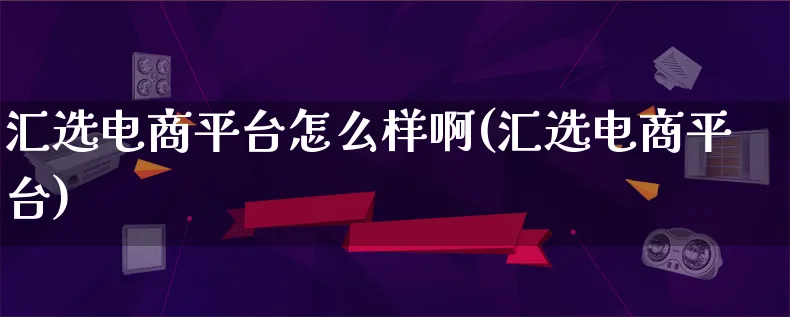 汇选电商平台怎么样啊(汇选电商平台)_https://www.qujiang-marathon.com_电商资讯_第1张