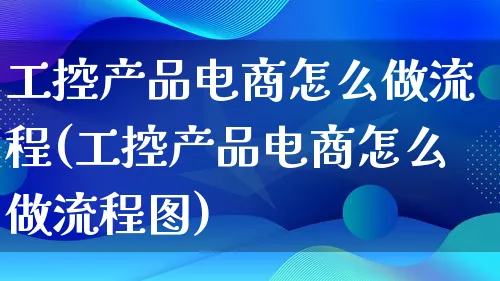 工控产品电商怎么做流程(工控产品电商怎么做流程图)_https://www.qujiang-marathon.com_产品报表_第1张