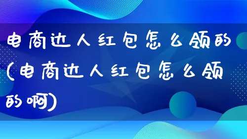 电商达人红包怎么领的(电商达人红包怎么领的啊)_https://www.qujiang-marathon.com_运营技巧_第1张