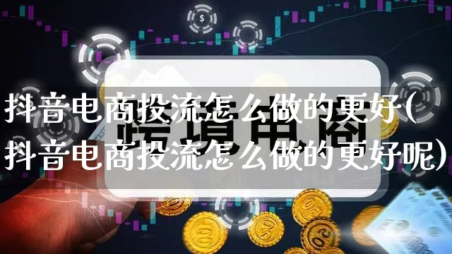 抖音电商投流怎么做的更好(抖音电商投流怎么做的更好呢)_https://www.qujiang-marathon.com_运营技巧_第1张