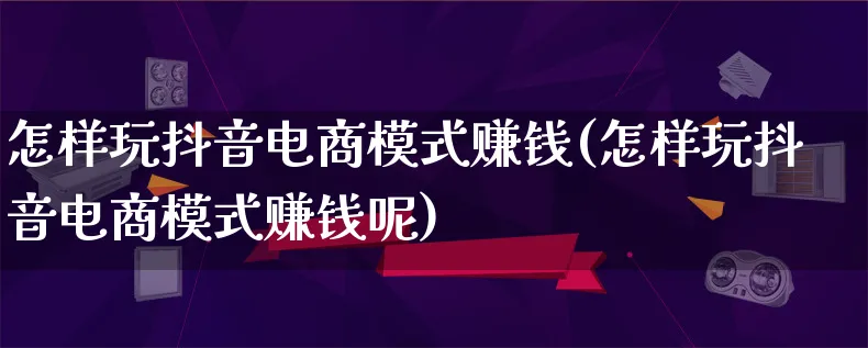 怎样玩抖音电商模式赚钱(怎样玩抖音电商模式赚钱呢)_https://www.qujiang-marathon.com_运营技巧_第1张