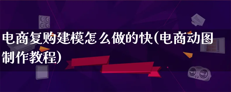 电商复购建模怎么做的快(电商动图制作教程)_https://www.qujiang-marathon.com_营销策划_第1张