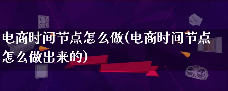 电商时间节点怎么做(电商时间节点怎么做出来的)_https://www.qujiang-marathon.com_营销策划_第1张