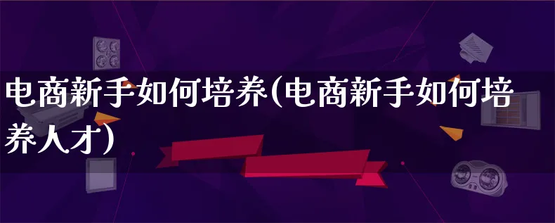 电商新手如何培养(电商新手如何培养人才)_https://www.qujiang-marathon.com_营销策划_第1张