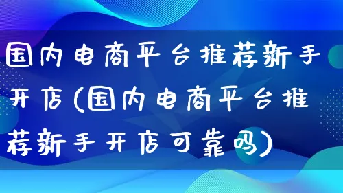 国内电商平台推荐新手开店(国内电商平台推荐新手开店可靠吗)_https://www.qujiang-marathon.com_营销策划_第1张