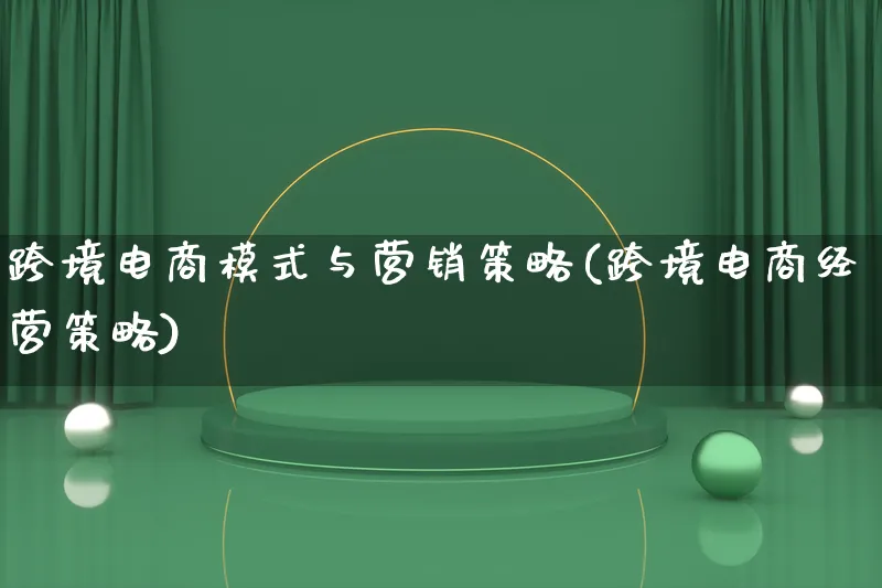 跨境电商模式与营销策略(跨境电商经营策略)_https://www.qujiang-marathon.com_营销策划_第1张