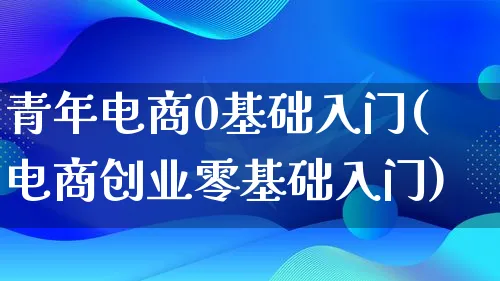 青年电商0基础入门(电商创业零基础入门)_https://www.qujiang-marathon.com_营销策划_第1张