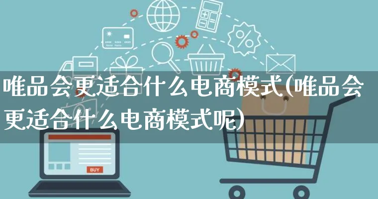 唯品会更适合什么电商模式(唯品会更适合什么电商模式呢)_https://www.qujiang-marathon.com_运营技巧_第1张