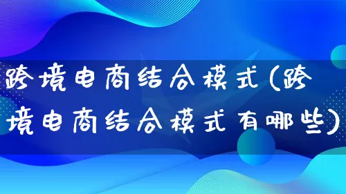 跨境电商结合模式(跨境电商结合模式有哪些)_https://www.qujiang-marathon.com_运营技巧_第1张