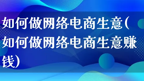 如何做网络电商生意(如何做网络电商生意赚钱)_https://www.qujiang-marathon.com_市场推广_第1张