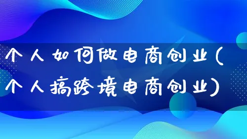 个人如何做电商创业(个人搞跨境电商创业)_https://www.qujiang-marathon.com_产品报表_第1张