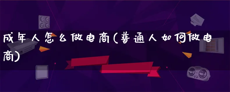 成年人怎么做电商(普通人如何做电商)_https://www.qujiang-marathon.com_电商资讯_第1张