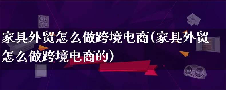 家具外贸怎么做跨境电商(家具外贸怎么做跨境电商的)_https://www.qujiang-marathon.com_电商资讯_第1张