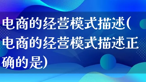 电商的经营模式描述(电商的经营模式描述正确的是)_https://www.qujiang-marathon.com_运营技巧_第1张