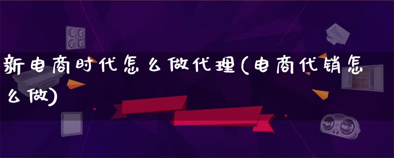 新电商时代怎么做代理(电商代销怎么做)_https://www.qujiang-marathon.com_电商资讯_第1张