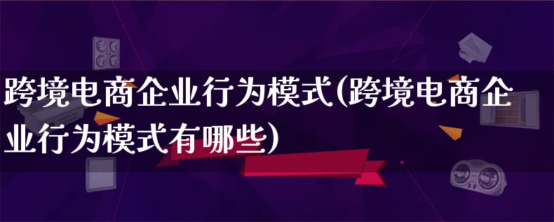 跨境电商企业行为模式(跨境电商企业行为模式有哪些)_https://www.qujiang-marathon.com_运营技巧_第1张