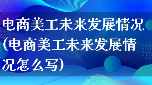 电商美工未来发展情况(电商美工未来发展情况怎么写)_https://www.qujiang-marathon.com_产品报表_第1张