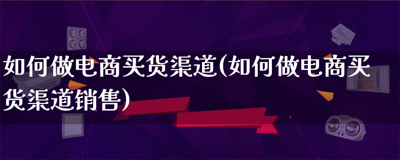 如何做电商买货渠道(如何做电商买货渠道销售)_https://www.qujiang-marathon.com_电商资讯_第1张