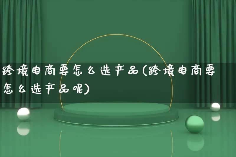 跨境电商要怎么选产品(跨境电商要怎么选产品呢)_https://www.qujiang-marathon.com_产品报表_第1张